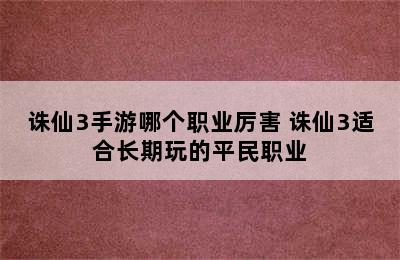 诛仙3手游哪个职业厉害 诛仙3适合长期玩的平民职业